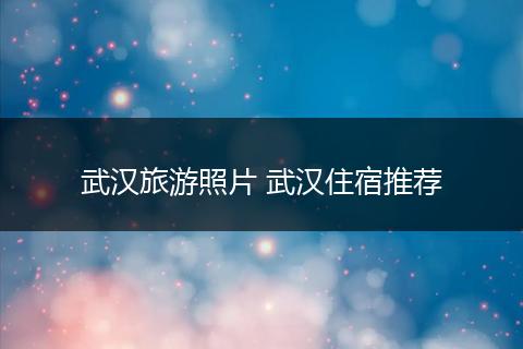 武汉旅游照片 武汉住宿推荐