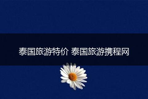 泰国旅游特价 泰国旅游携程网