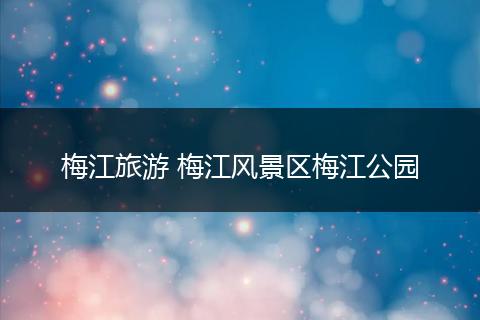 梅江旅游 梅江风景区梅江公园