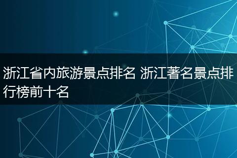 浙江省内旅游景点排名 浙江著名景点排行榜前十名