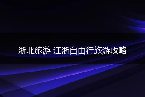 浙北旅游 江浙自由行旅游攻略