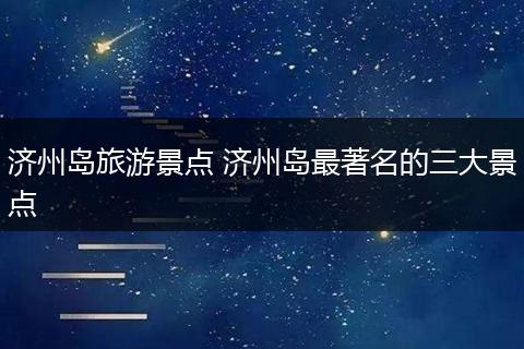 济州岛旅游景点 济州岛最著名的三大景点