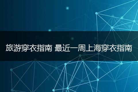 旅游穿衣指南 最近一周上海穿衣指南