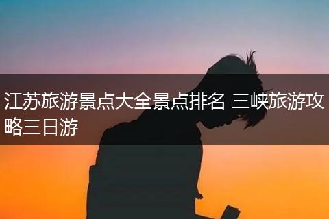 江苏旅游景点大全景点排名 三峡旅游攻略三日游