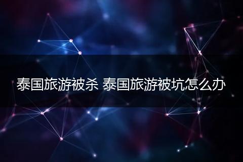 泰国旅游被杀 泰国旅游被坑怎么办