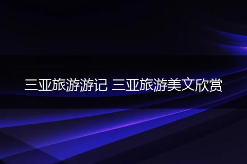 三亚旅游游记 三亚旅游美文欣赏