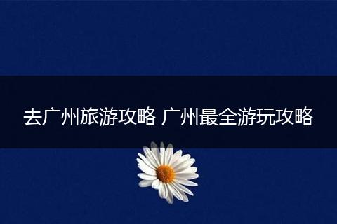 去广州旅游攻略 广州最全游玩攻略