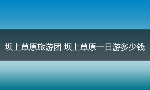 坝上草原旅游团 坝上草原一日游多少钱