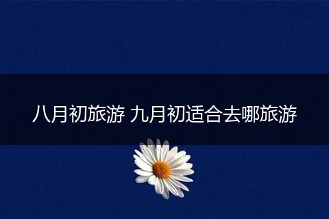 八月初旅游 九月初适合去哪旅游