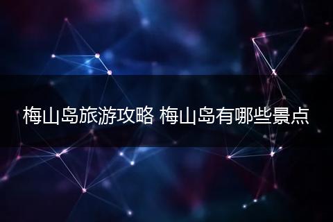 梅山岛旅游攻略 梅山岛有哪些景点
