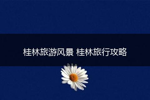 桂林旅游风景 桂林旅行攻略