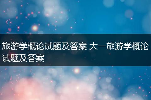 旅游学概论试题及答案 大一旅游学概论试题及答案