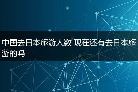 中国去日本旅游人数 现在还有去日本旅游的吗