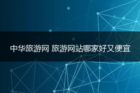 中华旅游网 旅游网站哪家好又便宜