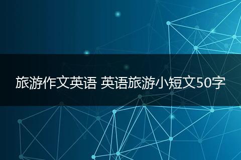 旅游作文英语 英语旅游小短文50字