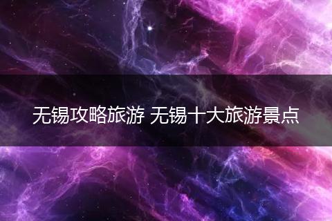 无锡攻略旅游 无锡十大旅游景点