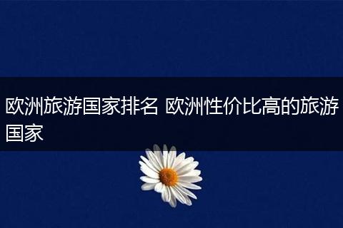 欧洲旅游国家排名 欧洲性价比高的旅游国家
