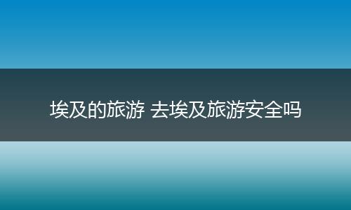 埃及的旅游 去埃及旅游安全吗