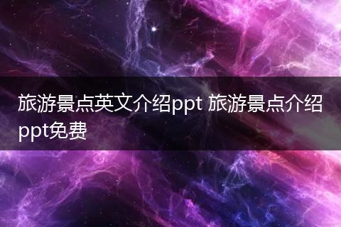 旅游景点英文介绍ppt 旅游景点介绍ppt免费