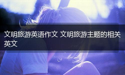 文明旅游英语作文 文明旅游主题的相关英文