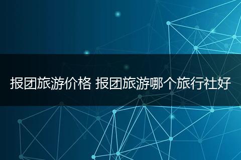 报团旅游价格 报团旅游哪个旅行社好