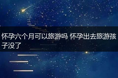 怀孕六个月可以旅游吗 怀孕出去旅游孩子没了