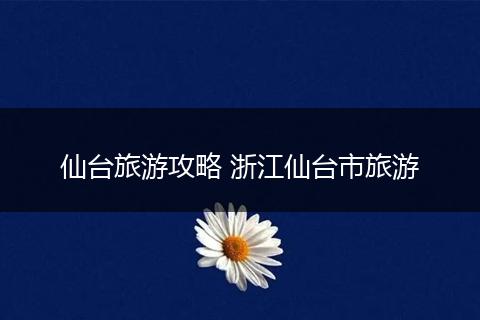 仙台旅游攻略 浙江仙台市旅游