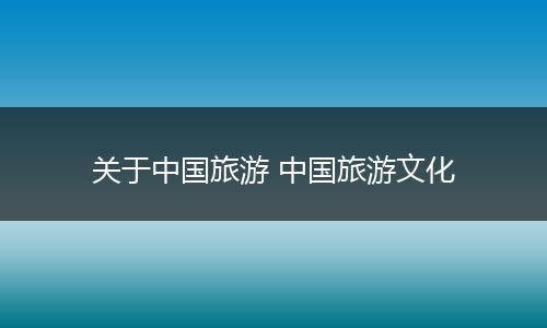 关于中国旅游 中国旅游文化