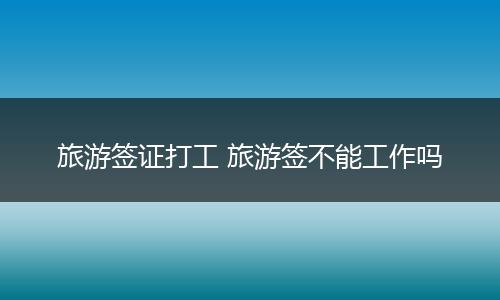 旅游签证打工 旅游签不能工作吗