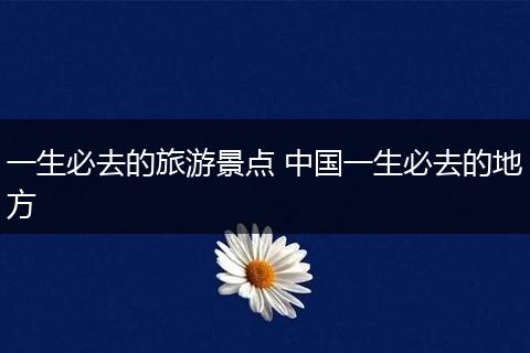 一生必去的旅游景点 中国一生必去的地方