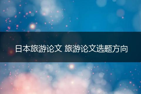 日本旅游论文 旅游论文选题方向