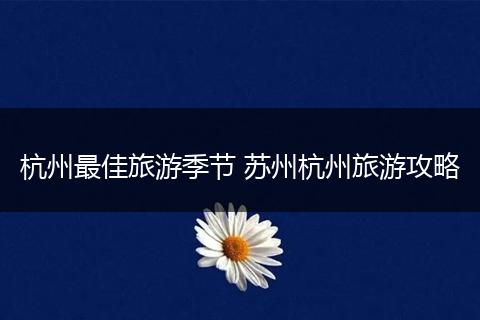 杭州最佳旅游季节 苏州杭州旅游攻略