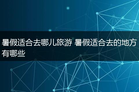 暑假适合去哪儿旅游 暑假适合去的地方有哪些