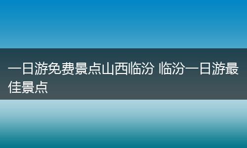 一日游免费景点山西临汾 临汾一日游最佳景点