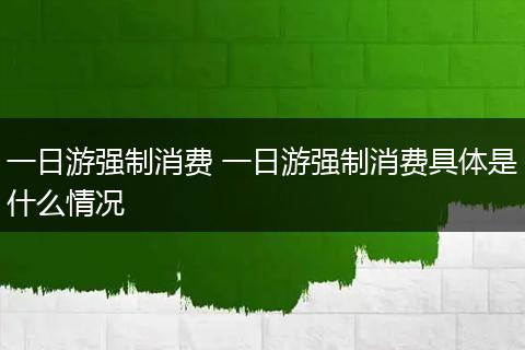一日游强制消费 一日游强制消费具体是什么情况