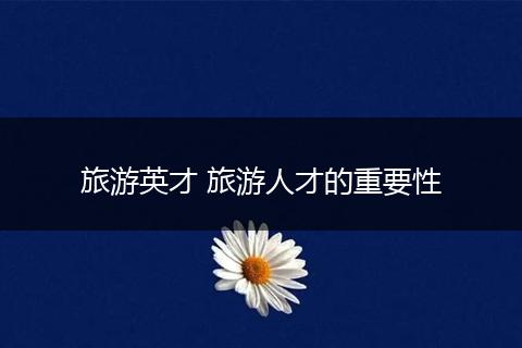 旅游英才 旅游人才的重要性