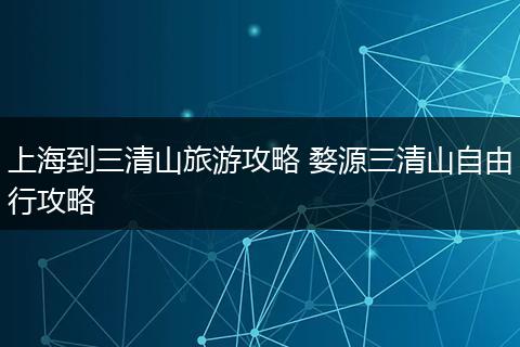 上海到三清山旅游攻略 婺源三清山自由行攻略
