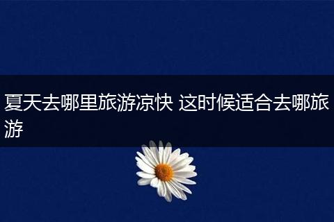 夏天去哪里旅游凉快 这时候适合去哪旅游