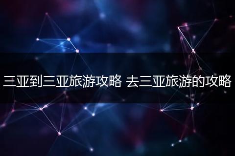 三亚到三亚旅游攻略 去三亚旅游的攻略
