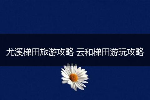 尤溪梯田旅游攻略 云和梯田游玩攻略