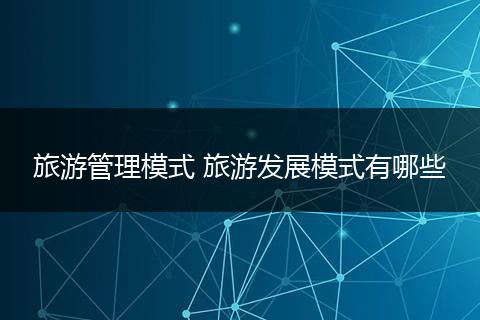 旅游管理模式 旅游发展模式有哪些