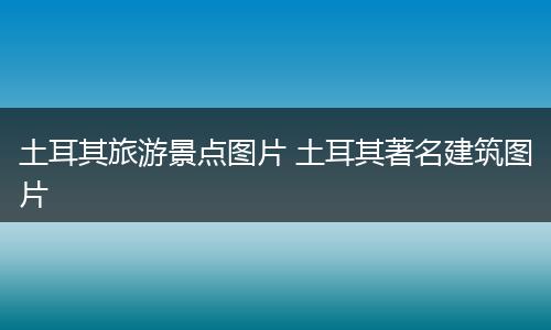 土耳其旅游景点图片 土耳其著名建筑图片