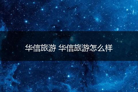 华信旅游 华信旅游怎么样