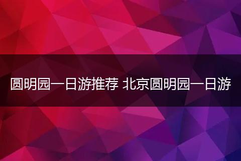 圆明园一日游推荐 北京圆明园一日游