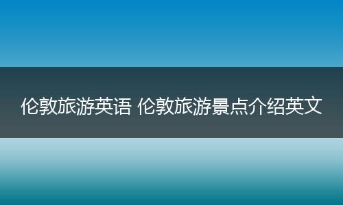 伦敦旅游英语 伦敦旅游景点介绍英文