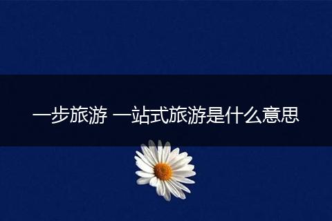 一步旅游 一站式旅游是什么意思
