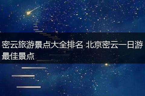 密云旅游景点大全排名 北京密云一日游最佳景点