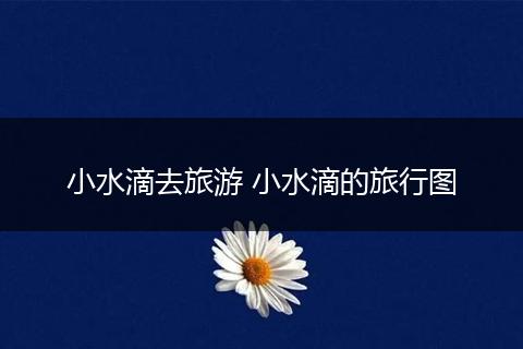 小水滴去旅游 小水滴的旅行图