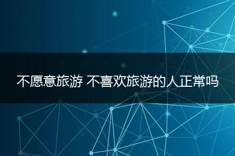 不愿意旅游 不喜欢旅游的人正常吗