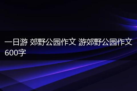 一日游 郊野公园作文 游郊野公园作文600字